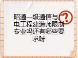 昭通一级通信与广电工程建造师限制专业吗还有哪些要求呀