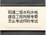 昭通二级水利水电建造工程师报考要怎么考试何时考试