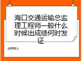 海口交通运输总监理工程师一般什么时候出成绩何时发证