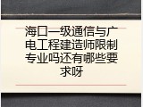 海口一级通信与广电工程建造师限制专业吗还有哪些要求呀