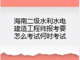 海南二级水利水电建造工程师报考要怎么考试何时考试