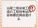 汕尾二级安装工程造价工程师考试内容有哪些具体是什么