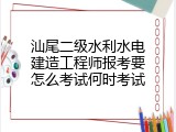 汕尾二级水利水电建造工程师报考要怎么考试何时考试