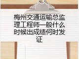 梅州交通运输总监理工程师一般什么时候出成绩何时发证
