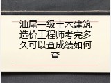 汕尾一级土木建筑造价工程师考完多久可以查成绩如何查