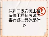深圳二级安装工程造价工程师考试内容有哪些具体是什么