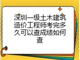 深圳一级土木建筑造价工程师考完多久可以查成绩如何查