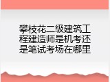 攀枝花二级建筑工程建造师是机考还是笔试考场在哪里