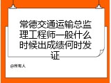 常德交通运输总监理工程师一般什么时候出成绩何时发证