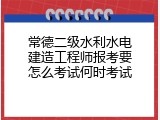 常德二级水利水电建造工程师报考要怎么考试何时考试