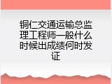 铜仁交通运输总监理工程师一般什么时候出成绩何时发证