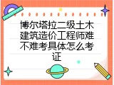 博尔塔拉二级土木建筑造价工程师难不难考具体怎么考证
