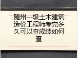 随州一级土木建筑造价工程师考完多久可以查成绩如何查