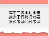 咸宁二级水利水电建造工程师报考要怎么考试何时考试