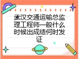 武汉交通运输总监理工程师一般什么时候出成绩何时发证