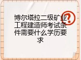 博尔塔拉二级矿业工程建造师考试条件需要什么学历要求