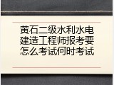 黄石二级水利水电建造工程师报考要怎么考试何时考试