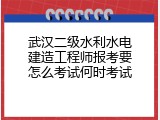 武汉二级水利水电建造工程师报考要怎么考试何时考试
