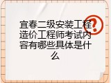 宜春二级安装工程造价工程师考试内容有哪些具体是什么