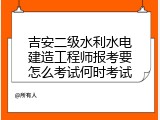 吉安二级水利水电建造工程师报考要怎么考试何时考试