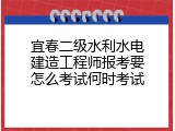 宜春二级水利水电建造工程师报考要怎么考试何时考试