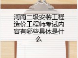 河南二级安装工程造价工程师考试内容有哪些具体是什么