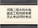 河南二级水利水电建造工程师报考要怎么考试何时考试