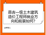 昌吉一级土木建筑造价工程师就业方向和前景如何？