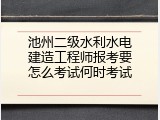 池州二级水利水电建造工程师报考要怎么考试何时考试