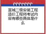 宣城二级安装工程造价工程师考试内容有哪些具体是什么
