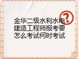 金华二级水利水电建造工程师报考要怎么考试何时考试