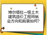 博尔塔拉一级土木建筑造价工程师就业方向和前景如何？