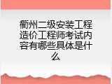 衢州二级安装工程造价工程师考试内容有哪些具体是什么
