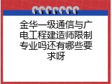 金华一级通信与广电工程建造师限制专业吗还有哪些要求呀