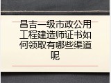 昌吉一级市政公用工程建造师证书如何领取有哪些渠道呢