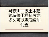 马鞍山一级土木建筑造价工程师考完多久可以查成绩如何查