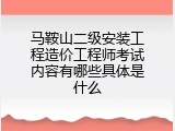 马鞍山二级安装工程造价工程师考试内容有哪些具体是什么