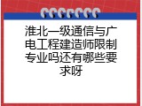 淮北一级通信与广电工程建造师限制专业吗还有哪些要求呀