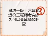 潍坊一级土木建筑造价工程师考完多久可以查成绩如何查