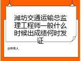 潍坊交通运输总监理工程师一般什么时候出成绩何时发证