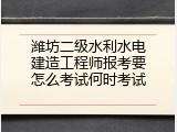 潍坊二级水利水电建造工程师报考要怎么考试何时考试
