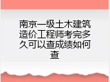 南京一级土木建筑造价工程师考完多久可以查成绩如何查