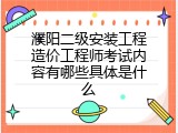 濮阳二级安装工程造价工程师考试内容有哪些具体是什么