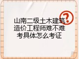 山南二级土木建筑造价工程师难不难考具体怎么考证