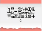 许昌二级安装工程造价工程师考试内容有哪些具体是什么