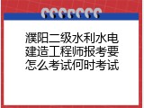 濮阳二级水利水电建造工程师报考要怎么考试何时考试