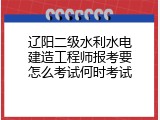 辽阳二级水利水电建造工程师报考要怎么考试何时考试