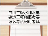 白山二级水利水电建造工程师报考要怎么考试何时考试