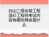 白山二级安装工程造价工程师考试内容有哪些具体是什么