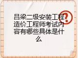 吕梁二级安装工程造价工程师考试内容有哪些具体是什么